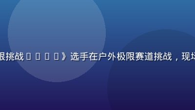 综艺节目《极限挑战2026》选手在户外极限赛道挑战，现场气氛热烈欢乐